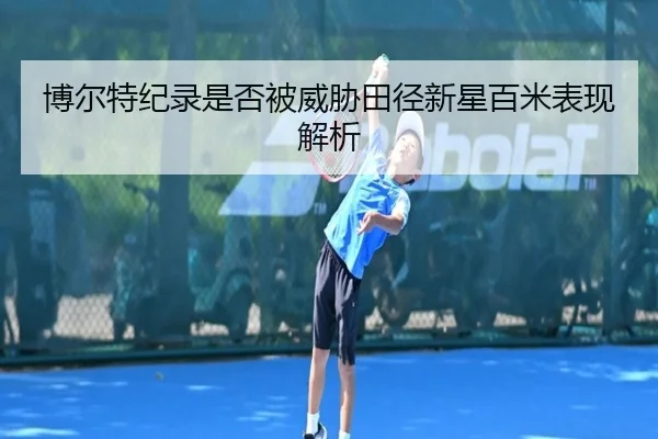 博尔特纪录是否被威胁田径新星百米表现解析